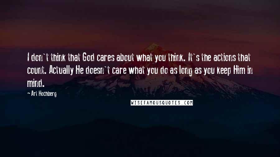 Art Hochberg Quotes: I don't think that God cares about what you think. It's the actions that count. Actually He doesn't care what you do as long as you keep Him in mind.