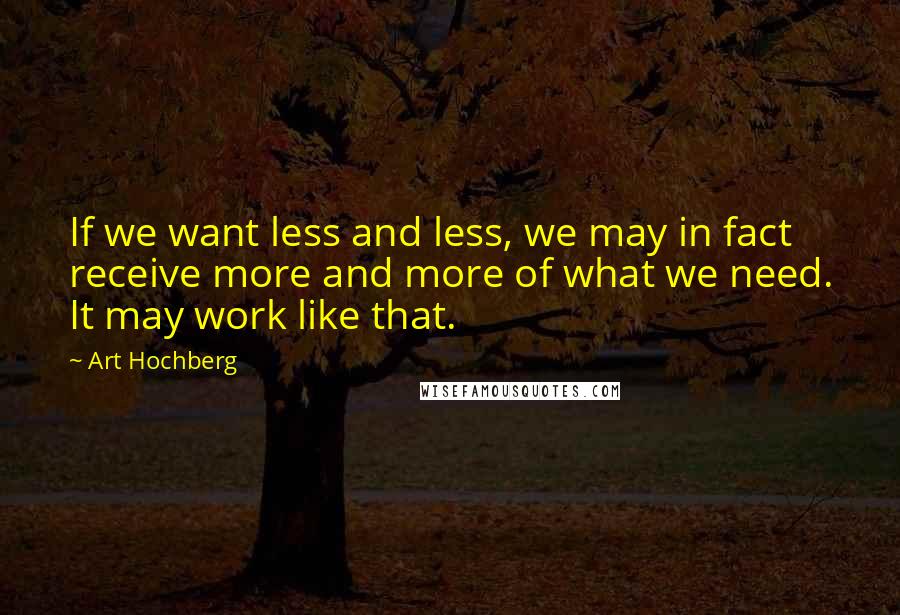 Art Hochberg Quotes: If we want less and less, we may in fact receive more and more of what we need. It may work like that.