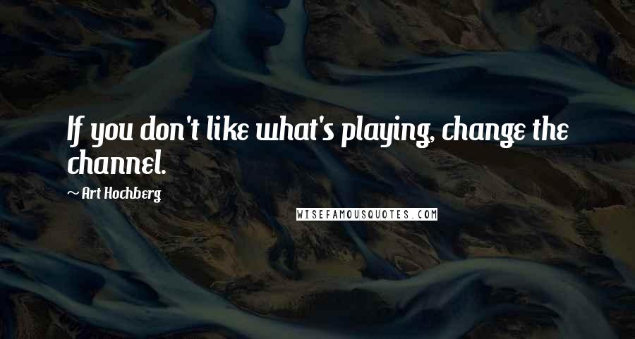 Art Hochberg Quotes: If you don't like what's playing, change the channel.
