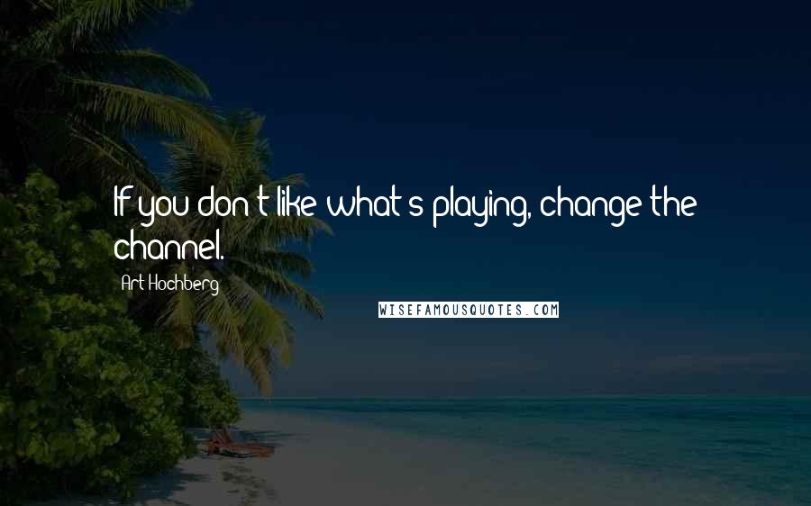 Art Hochberg Quotes: If you don't like what's playing, change the channel.