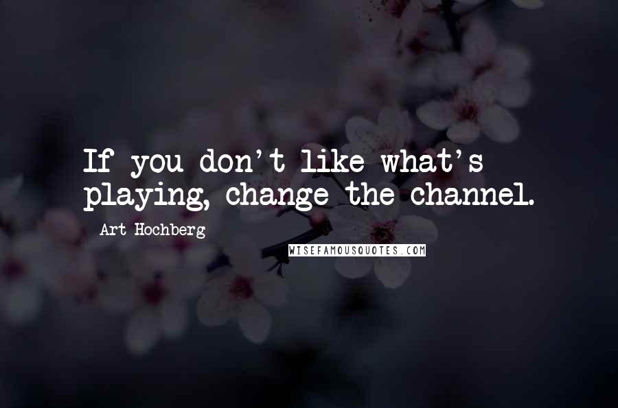 Art Hochberg Quotes: If you don't like what's playing, change the channel.