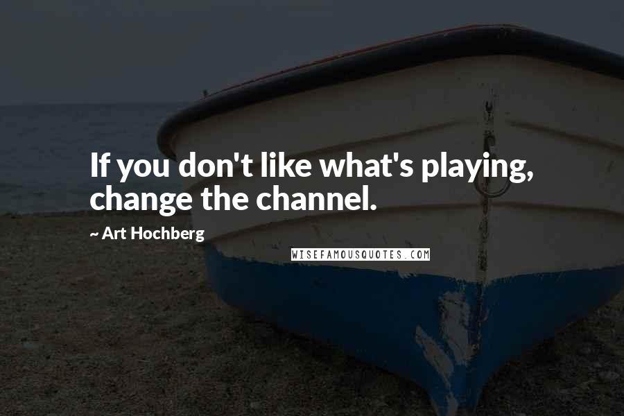 Art Hochberg Quotes: If you don't like what's playing, change the channel.