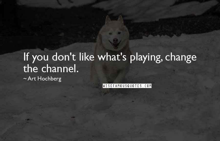 Art Hochberg Quotes: If you don't like what's playing, change the channel.