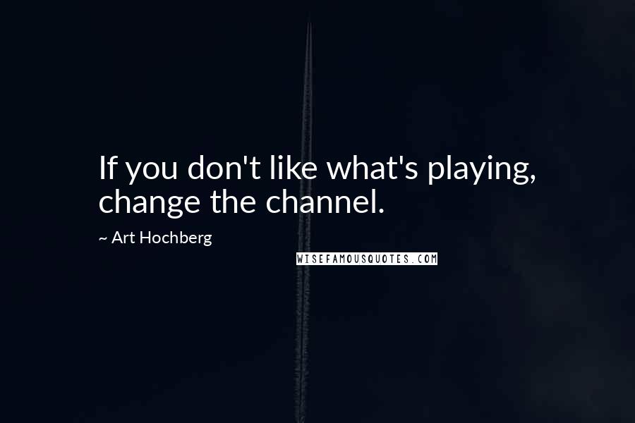 Art Hochberg Quotes: If you don't like what's playing, change the channel.