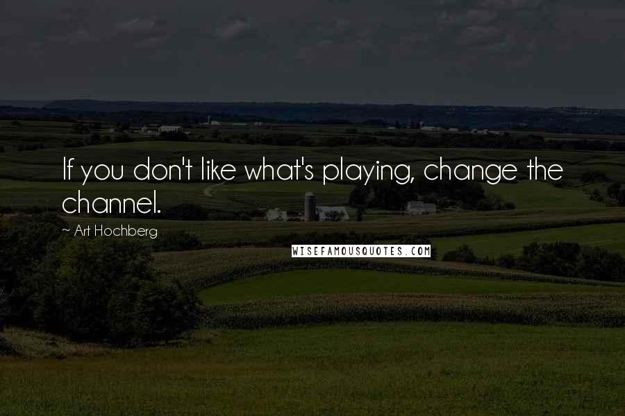Art Hochberg Quotes: If you don't like what's playing, change the channel.