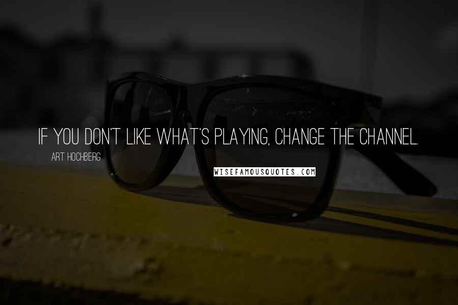 Art Hochberg Quotes: If you don't like what's playing, change the channel.