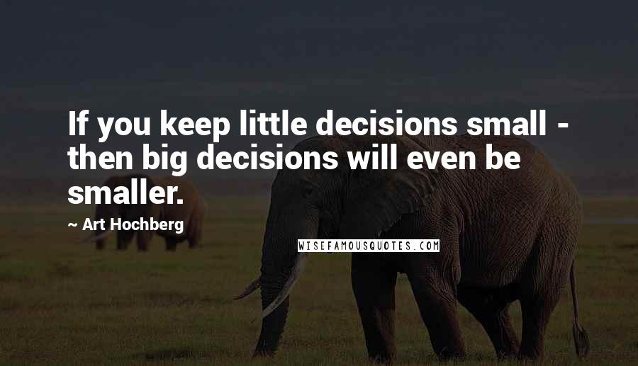 Art Hochberg Quotes: If you keep little decisions small - then big decisions will even be smaller.