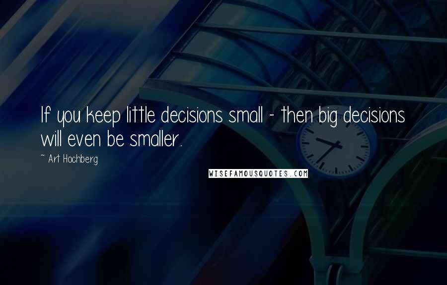 Art Hochberg Quotes: If you keep little decisions small - then big decisions will even be smaller.