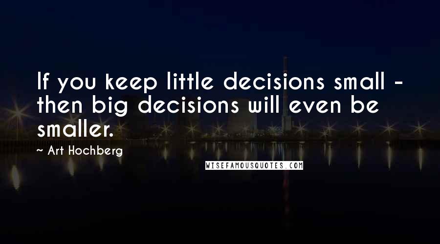 Art Hochberg Quotes: If you keep little decisions small - then big decisions will even be smaller.