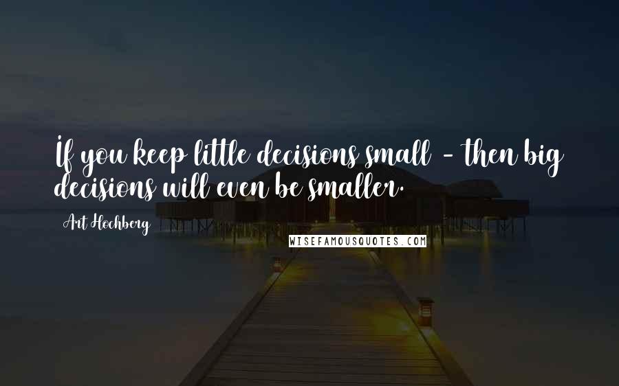 Art Hochberg Quotes: If you keep little decisions small - then big decisions will even be smaller.