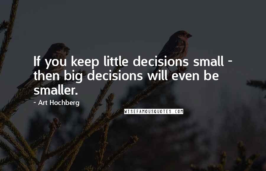 Art Hochberg Quotes: If you keep little decisions small - then big decisions will even be smaller.