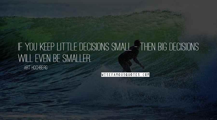 Art Hochberg Quotes: If you keep little decisions small - then big decisions will even be smaller.