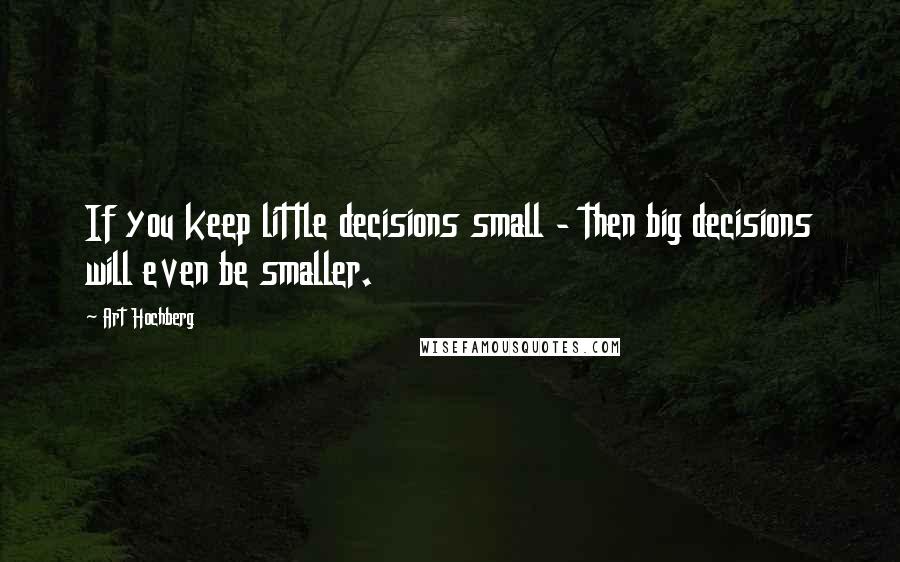 Art Hochberg Quotes: If you keep little decisions small - then big decisions will even be smaller.