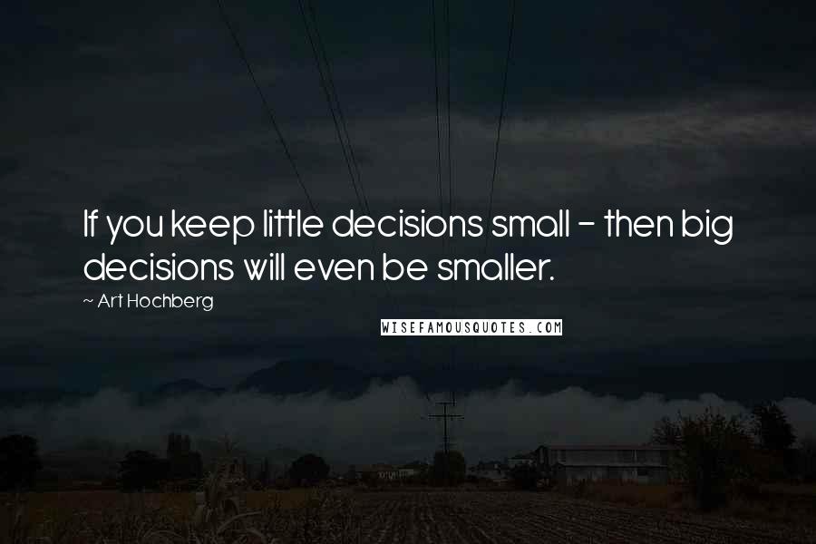 Art Hochberg Quotes: If you keep little decisions small - then big decisions will even be smaller.