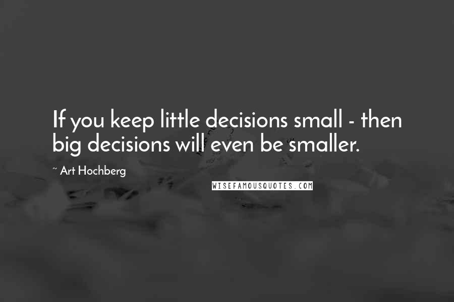 Art Hochberg Quotes: If you keep little decisions small - then big decisions will even be smaller.