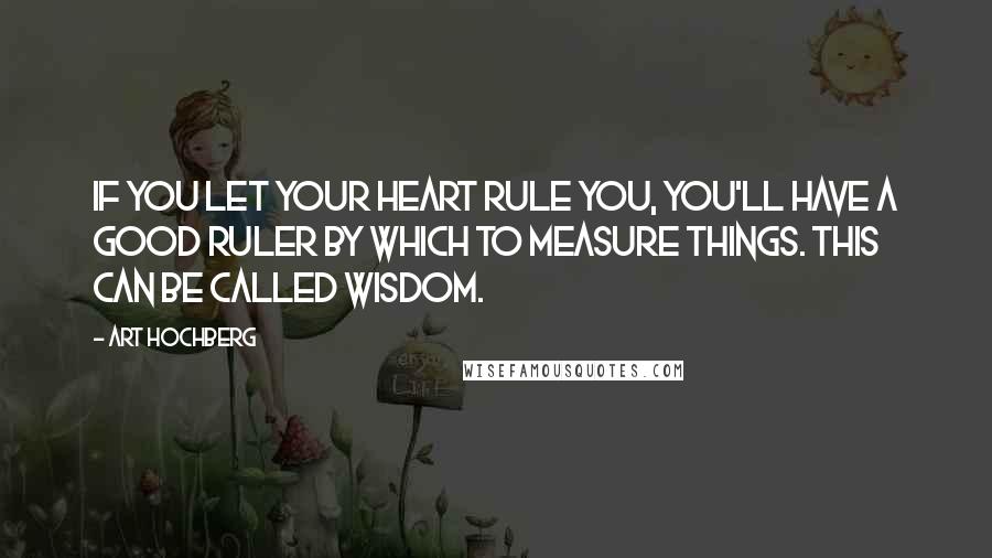 Art Hochberg Quotes: If you let your heart rule you, you'll have a good ruler by which to measure things. This can be called wisdom.