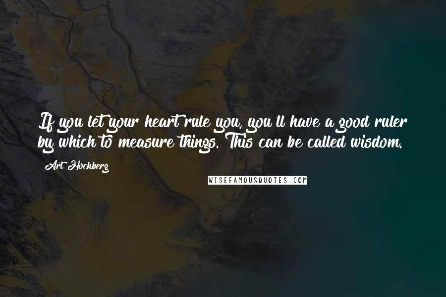 Art Hochberg Quotes: If you let your heart rule you, you'll have a good ruler by which to measure things. This can be called wisdom.