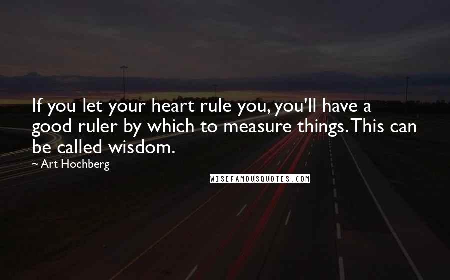 Art Hochberg Quotes: If you let your heart rule you, you'll have a good ruler by which to measure things. This can be called wisdom.