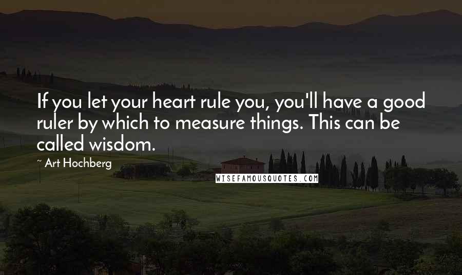 Art Hochberg Quotes: If you let your heart rule you, you'll have a good ruler by which to measure things. This can be called wisdom.