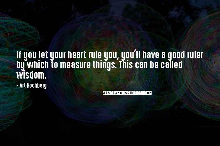 Art Hochberg Quotes: If you let your heart rule you, you'll have a good ruler by which to measure things. This can be called wisdom.