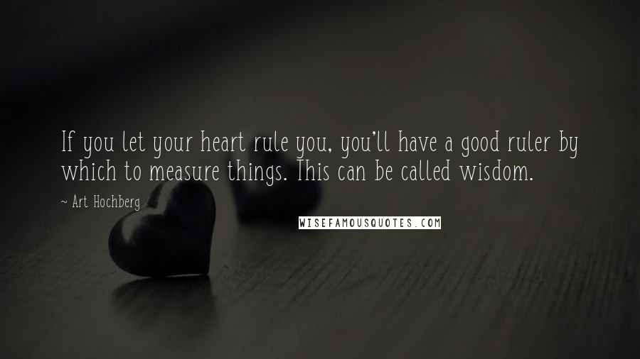 Art Hochberg Quotes: If you let your heart rule you, you'll have a good ruler by which to measure things. This can be called wisdom.