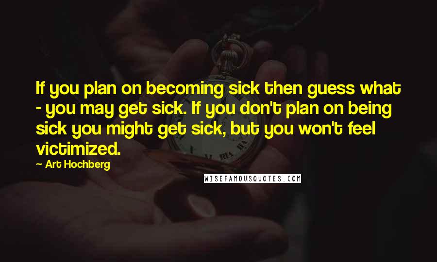 Art Hochberg Quotes: If you plan on becoming sick then guess what - you may get sick. If you don't plan on being sick you might get sick, but you won't feel victimized.