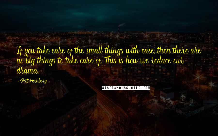 Art Hochberg Quotes: If you take care of the small things with ease, then there are no big things to take care of. This is how we reduce our drama.