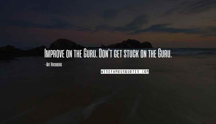 Art Hochberg Quotes: Improve on the Guru. Don't get stuck on the Guru.