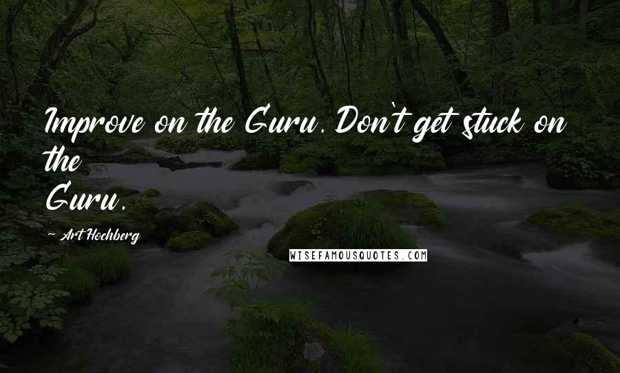 Art Hochberg Quotes: Improve on the Guru. Don't get stuck on the Guru.
