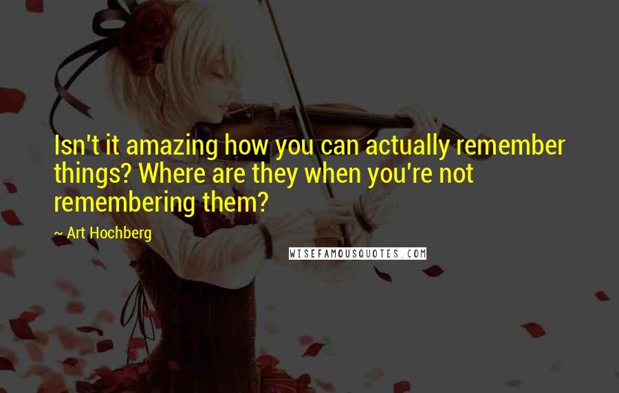 Art Hochberg Quotes: Isn't it amazing how you can actually remember things? Where are they when you're not remembering them?