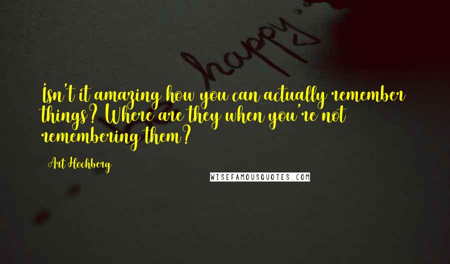 Art Hochberg Quotes: Isn't it amazing how you can actually remember things? Where are they when you're not remembering them?