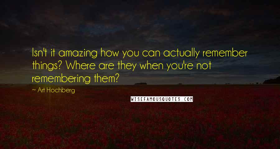 Art Hochberg Quotes: Isn't it amazing how you can actually remember things? Where are they when you're not remembering them?