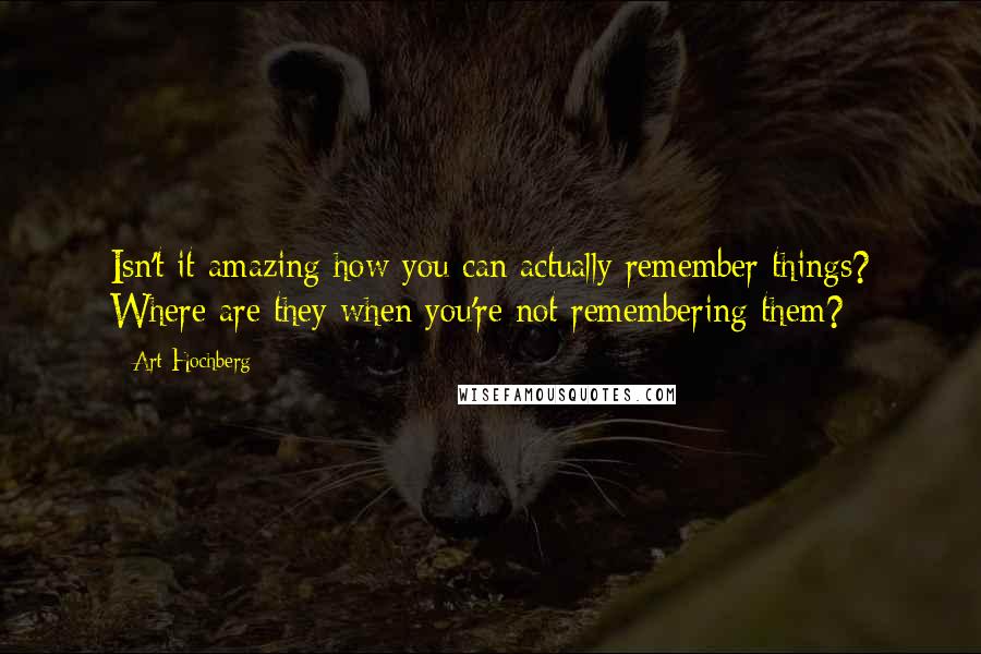 Art Hochberg Quotes: Isn't it amazing how you can actually remember things? Where are they when you're not remembering them?