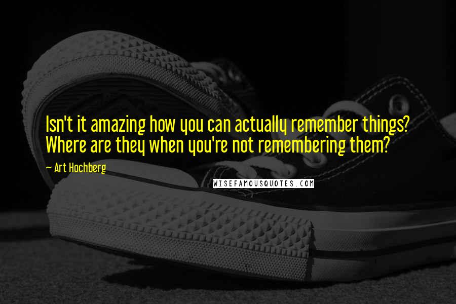 Art Hochberg Quotes: Isn't it amazing how you can actually remember things? Where are they when you're not remembering them?