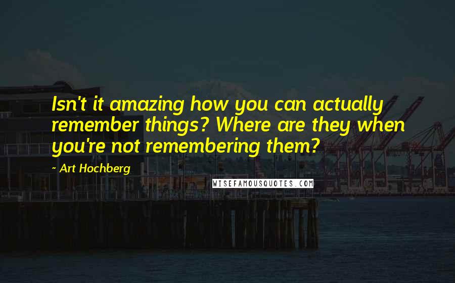 Art Hochberg Quotes: Isn't it amazing how you can actually remember things? Where are they when you're not remembering them?