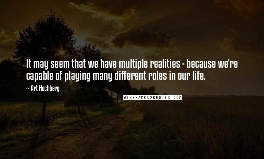 Art Hochberg Quotes: It may seem that we have multiple realities - because we're capable of playing many different roles in our life.