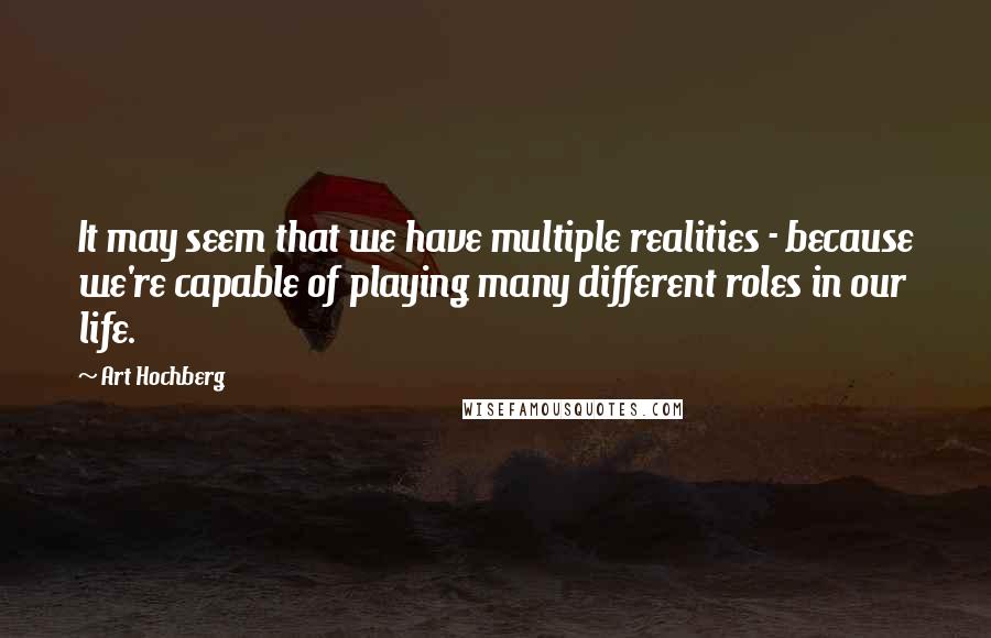 Art Hochberg Quotes: It may seem that we have multiple realities - because we're capable of playing many different roles in our life.