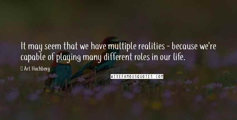 Art Hochberg Quotes: It may seem that we have multiple realities - because we're capable of playing many different roles in our life.