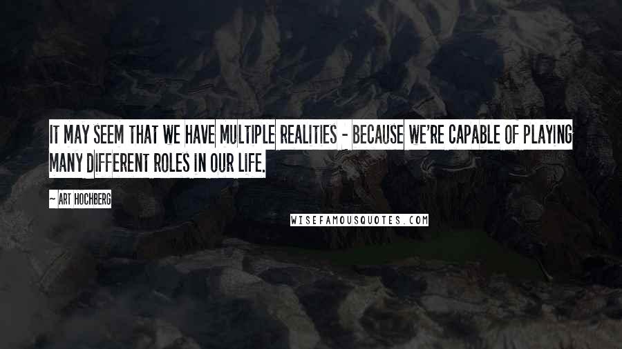 Art Hochberg Quotes: It may seem that we have multiple realities - because we're capable of playing many different roles in our life.