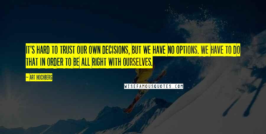 Art Hochberg Quotes: It's hard to trust our own decisions, but we have no options. We have to do that in order to be all right with ourselves.