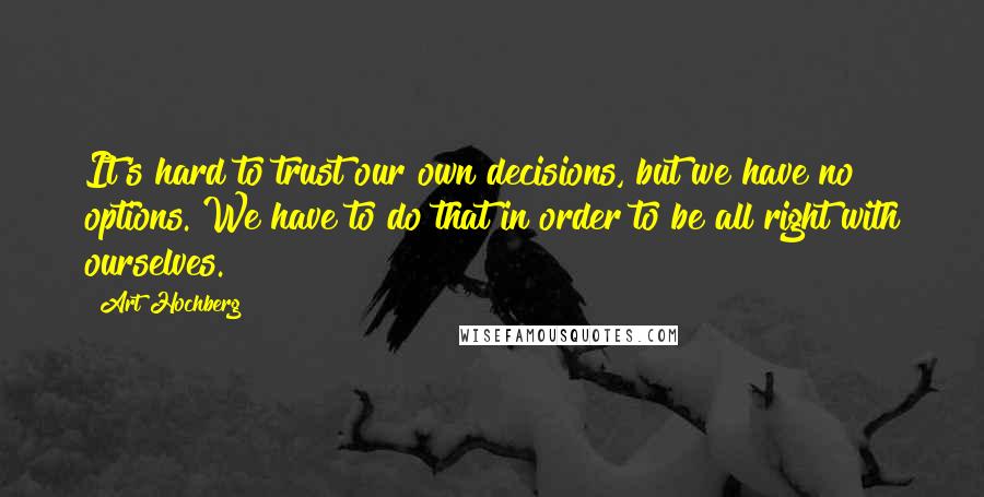 Art Hochberg Quotes: It's hard to trust our own decisions, but we have no options. We have to do that in order to be all right with ourselves.