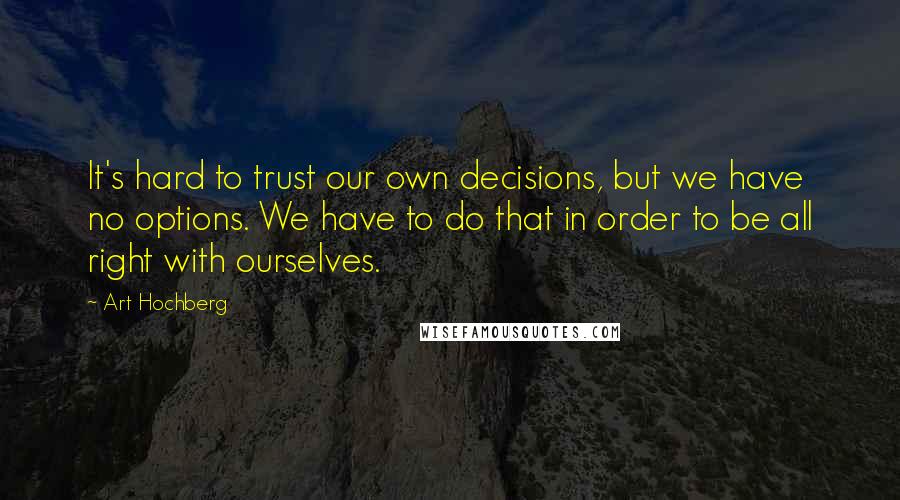Art Hochberg Quotes: It's hard to trust our own decisions, but we have no options. We have to do that in order to be all right with ourselves.