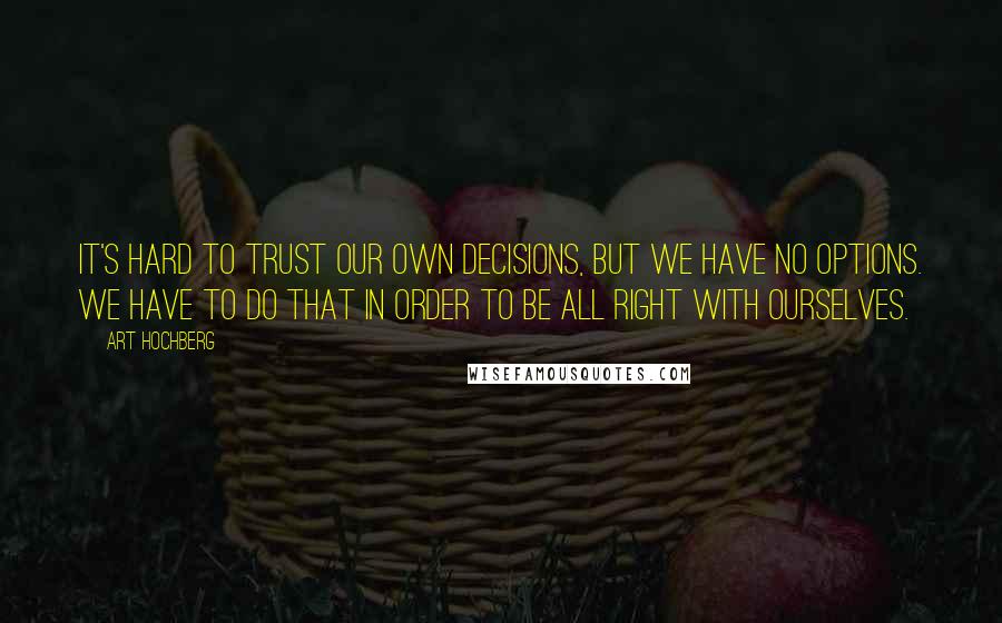 Art Hochberg Quotes: It's hard to trust our own decisions, but we have no options. We have to do that in order to be all right with ourselves.