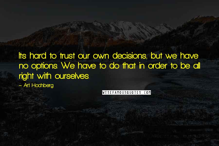 Art Hochberg Quotes: It's hard to trust our own decisions, but we have no options. We have to do that in order to be all right with ourselves.