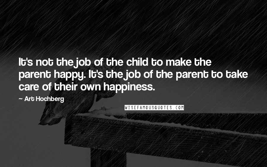 Art Hochberg Quotes: It's not the job of the child to make the parent happy. It's the job of the parent to take care of their own happiness.