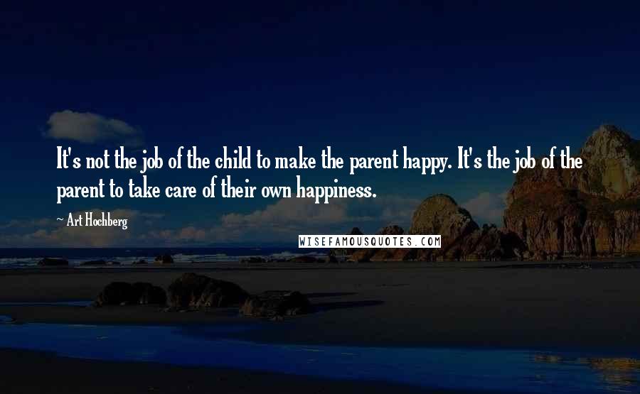 Art Hochberg Quotes: It's not the job of the child to make the parent happy. It's the job of the parent to take care of their own happiness.
