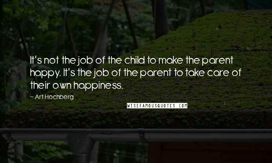 Art Hochberg Quotes: It's not the job of the child to make the parent happy. It's the job of the parent to take care of their own happiness.