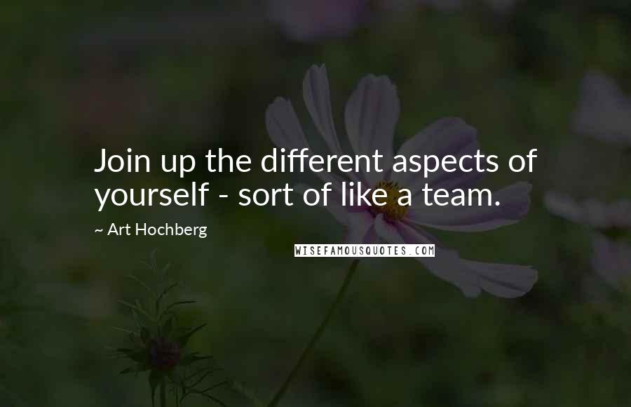 Art Hochberg Quotes: Join up the different aspects of yourself - sort of like a team.