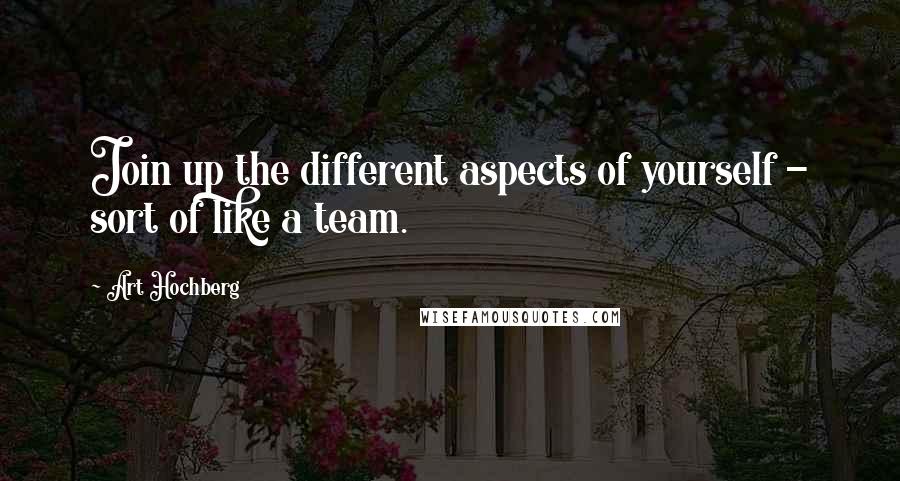 Art Hochberg Quotes: Join up the different aspects of yourself - sort of like a team.