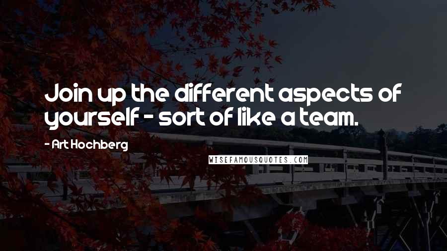 Art Hochberg Quotes: Join up the different aspects of yourself - sort of like a team.